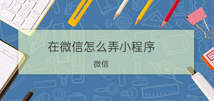 在微信怎么弄小程序 微信，小程序怎么弄？